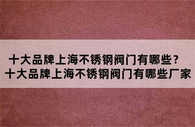 十大品牌上海不锈钢阀门有哪些？ 十大品牌上海不锈钢阀门有哪些厂家